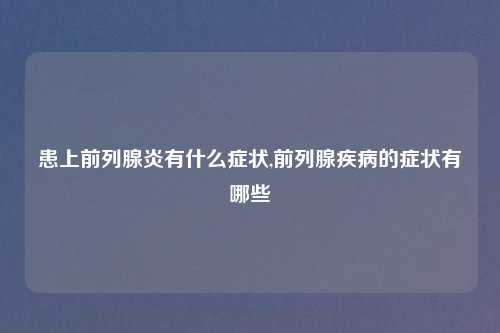 患上前列腺炎有什么症状,前列腺疾病的症状有哪些