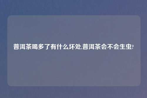 普洱茶喝多了有什么坏处,普洱茶会不会生虫?