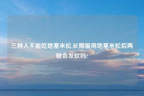三种人不能吃地塞米松,长期服用地塞米松后两腿会发软吗?