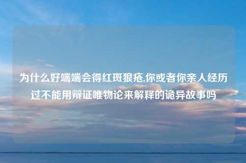 为什么好端端会得红斑狼疮,你或者你亲人经历过不能用辩证唯物论来解释的诡异故事吗