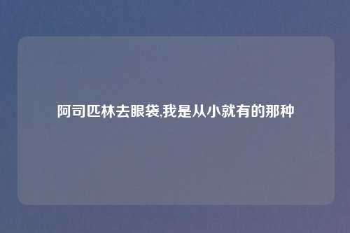阿司匹林去眼袋,我是从小就有的那种