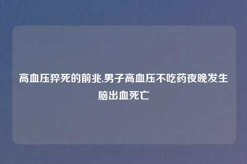 高血压猝死的前兆,男子高血压不吃药夜晚发生脑出血死亡