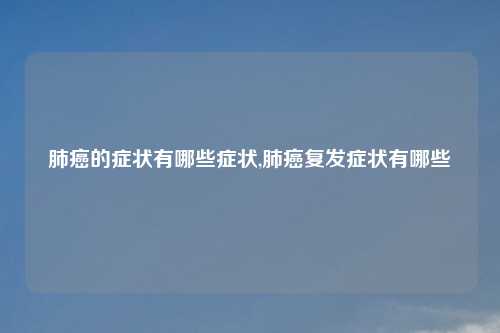 肺癌的症状有哪些症状,肺癌复发症状有哪些
