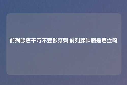 前列腺癌千万不要做穿刺,前列腺肿瘤是癌症吗
