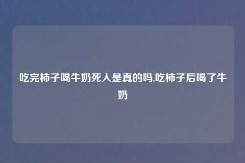 吃完柿子喝牛奶死人是真的吗,吃柿子后喝了牛奶