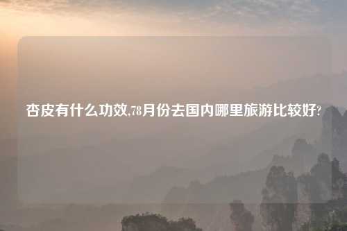 杏皮有什么功效,78月份去国内哪里旅游比较好?