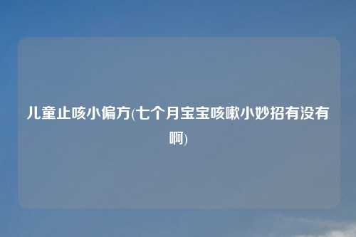 儿童止咳小偏方(七个月宝宝咳嗽小妙招有没有啊)