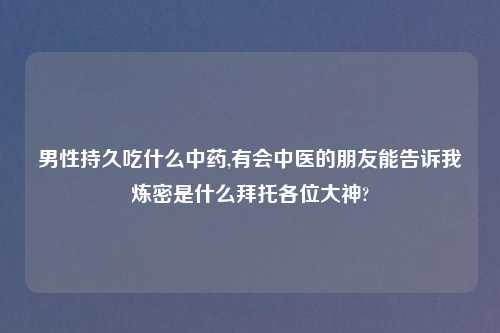 男性持久吃什么中药,有会中医的朋友能告诉我炼密是什么拜托各位大神?