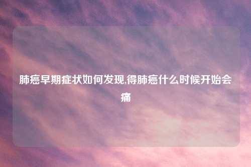 肺癌早期症状如何发现,得肺癌什么时候开始会痛
