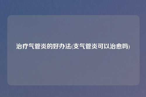 治疗气管炎的好办法(支气管炎可以治愈吗)