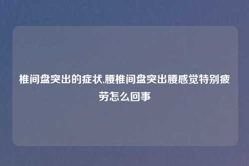 椎间盘突出的症状,腰椎间盘突出腰感觉特别疲劳怎么回事