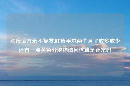 肛瘘偏方永不复发,肛瘘手术两个月了或多或少还有一点黄色分泌物请问这算是正常吗