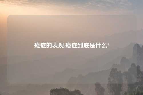 癔症的表现,癔症到底是什么?