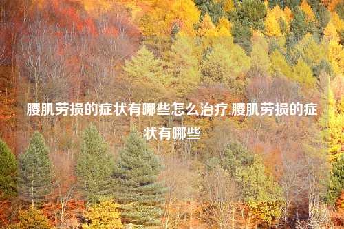 腰肌劳损的症状有哪些怎么治疗,腰肌劳损的症状有哪些