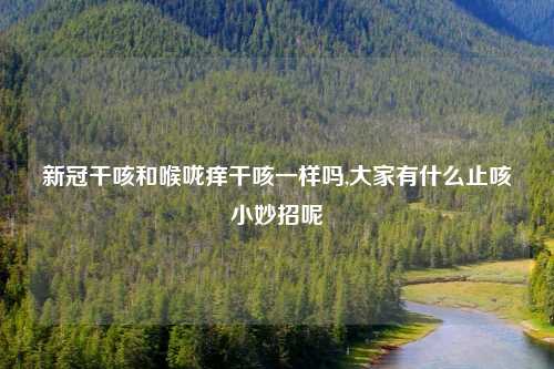 新冠干咳和喉咙痒干咳一样吗,大家有什么止咳小妙招呢