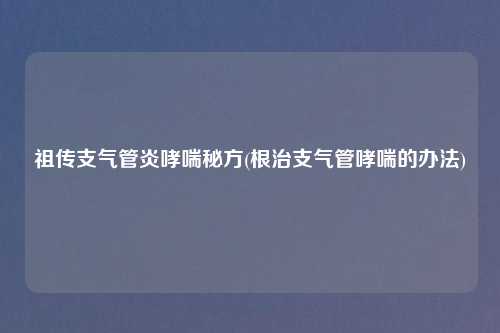 祖传支气管炎哮喘秘方(根治支气管哮喘的办法)