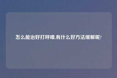 怎么能治好打呼噜,有什么好方法缓解呢?