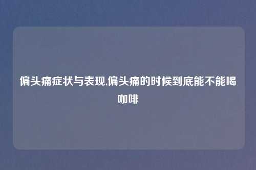 偏头痛症状与表现,偏头痛的时候到底能不能喝咖啡