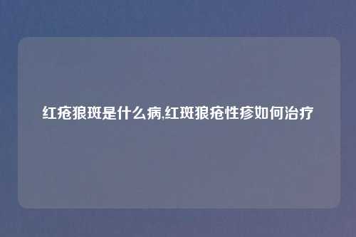 红疮狼斑是什么病,红斑狼疮性疹如何治疗