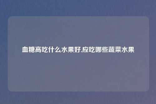 血糖高吃什么水果好,应吃哪些蔬菜水果