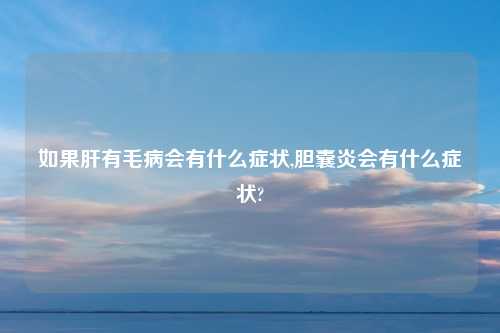 如果肝有毛病会有什么症状,胆囊炎会有什么症状?