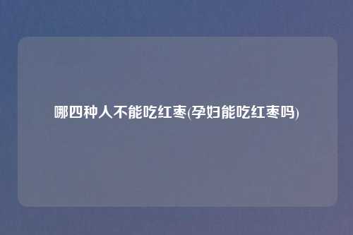 哪四种人不能吃红枣(孕妇能吃红枣吗)
