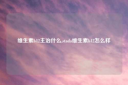 维生素b12主治什么,stada维生素b12怎么样
