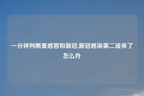 一分钟判断重感冒和新冠,新冠感染第二波来了怎么办