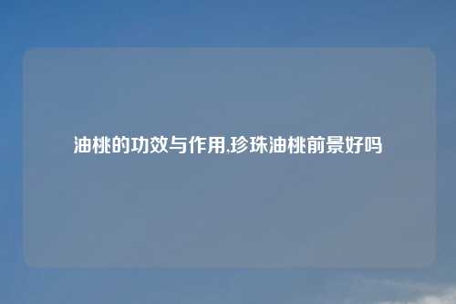 油桃的功效与作用,珍珠油桃前景好吗