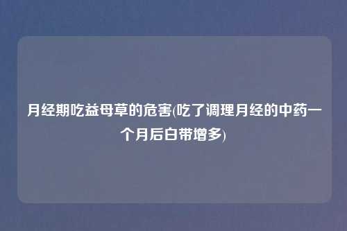 月经期吃益母草的危害(吃了调理月经的中药一个月后白带增多)