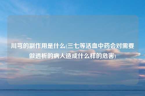 川芎的副作用是什么(三七等活血中药会对需要做透析的病人造成什么样的危害)