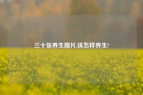 三十张养生图片,该怎样养生?