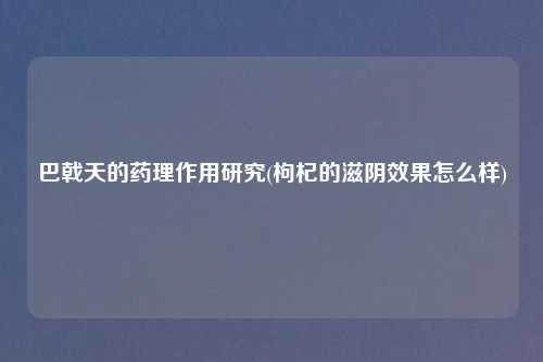 巴戟天的药理作用研究(枸杞的滋阴效果怎么样)