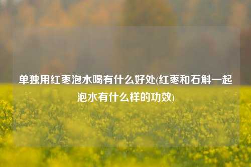 单独用红枣泡水喝有什么好处(红枣和石斛一起泡水有什么样的功效)