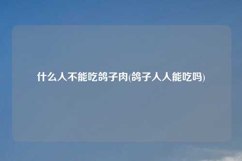 什么人不能吃鸽子肉(鸽子人人能吃吗)