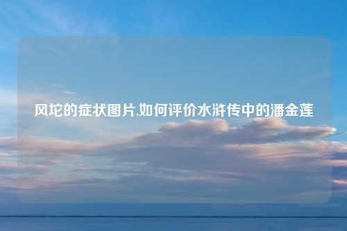 风坨的症状图片,如何评价水浒传中的潘金莲