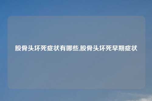 股骨头坏死症状有哪些,股骨头坏死早期症状