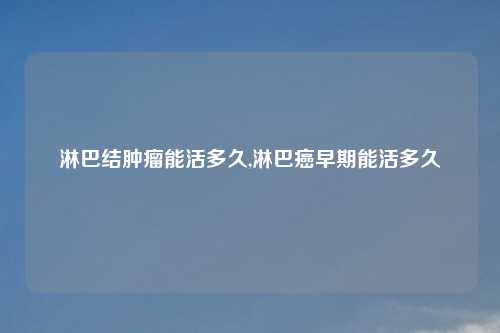 淋巴结肿瘤能活多久,淋巴癌早期能活多久