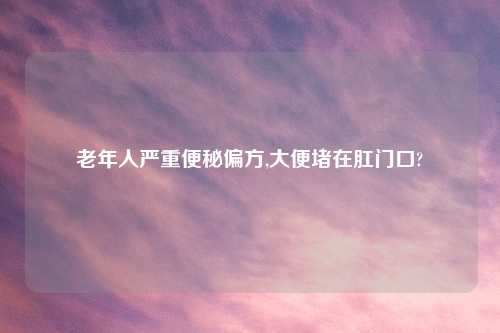 老年人严重便秘偏方,大便堵在肛门口?