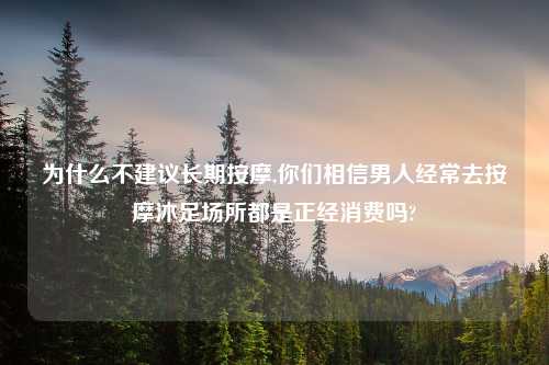 为什么不建议长期按摩,你们相信男人经常去按摩沐足场所都是正经消费吗?