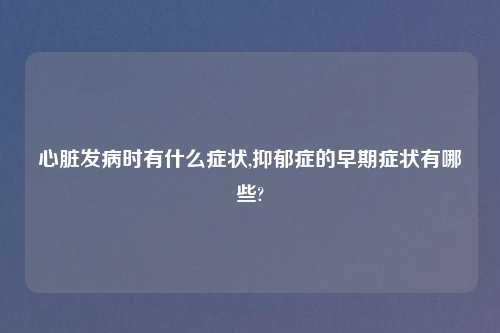 心脏发病时有什么症状,抑郁症的早期症状有哪些?