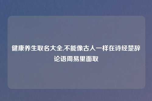 健康养生取名大全,不能像古人一样在诗经楚辞论语周易里面取