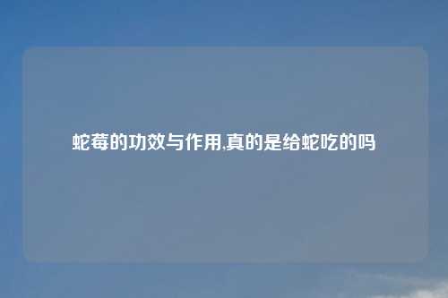 蛇莓的功效与作用,真的是给蛇吃的吗