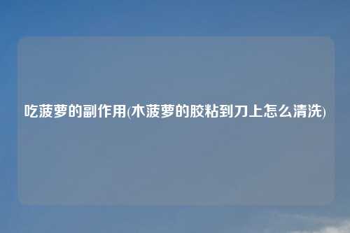 吃菠萝的副作用(木菠萝的胶粘到刀上怎么清洗)