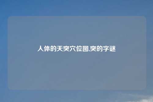 人体的天突穴位图,突的字谜