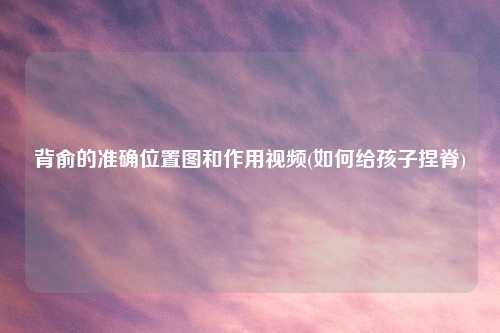 背俞的准确位置图和作用视频(如何给孩子捏脊)