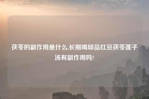 茯苓的副作用是什么,长期喝邱品红豆茯苓莲子汤有副作用吗?