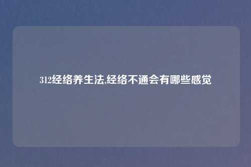 312经络养生法,经络不通会有哪些感觉