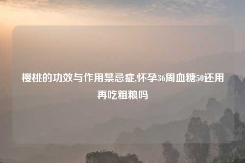 樱桃的功效与作用禁忌症,怀孕36周血糖50还用再吃粗粮吗
