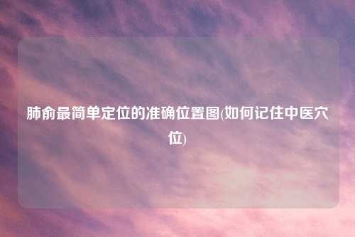 肺俞最简单定位的准确位置图(如何记住中医穴位)